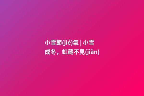 小雪節(jié)氣 | 小雪成冬，虹藏不見(jiàn)